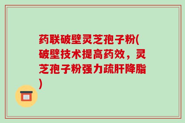 药联破壁灵芝孢子粉(破壁技术提高，灵芝孢子粉强力疏)