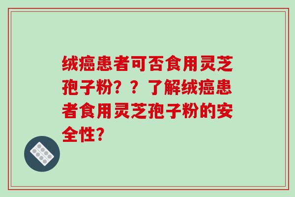 绒患者可否食用灵芝孢子粉？？了解绒患者食用灵芝孢子粉的安全性？