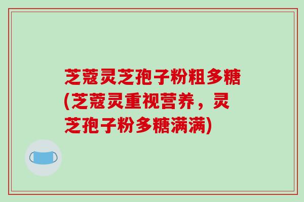 芝蔻灵芝孢子粉粗多糖(芝蔻灵重视营养，灵芝孢子粉多糖满满)