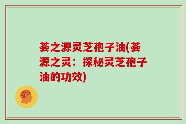 荟之源灵芝孢子油(荟源之灵：探秘灵芝孢子油的功效)