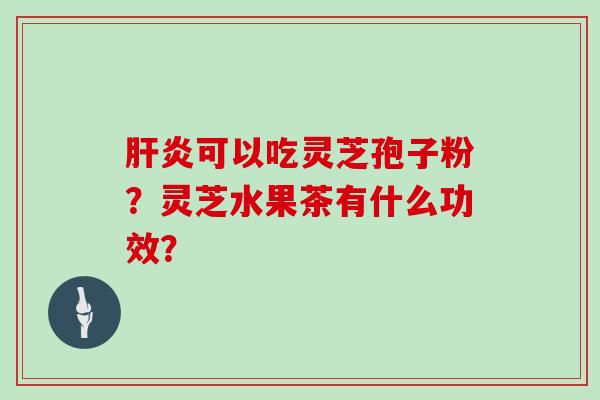 可以吃灵芝孢子粉？灵芝水果茶有什么功效？