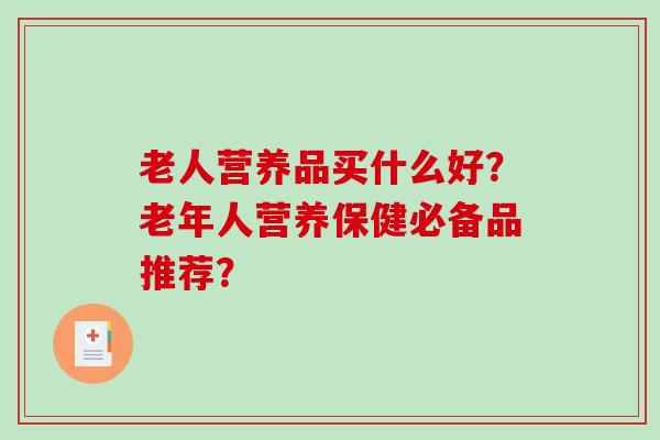 老人营养品买什么好？老年人营养保健必备品推荐？