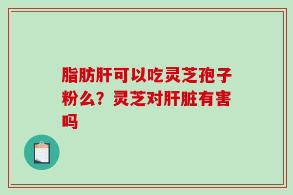 脂肪可以吃灵芝孢子粉么？灵芝对有害吗