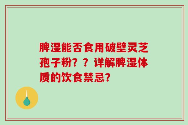 脾湿能否食用破壁灵芝孢子粉？？详解脾湿体质的饮食禁忌？
