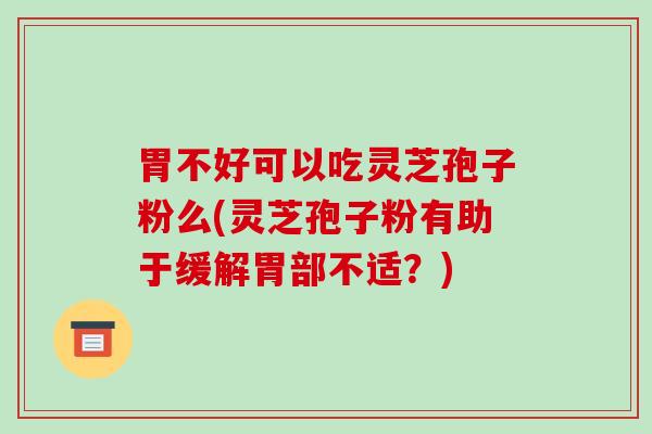 胃不好可以吃灵芝孢子粉么(灵芝孢子粉有助于缓解胃部不适？)