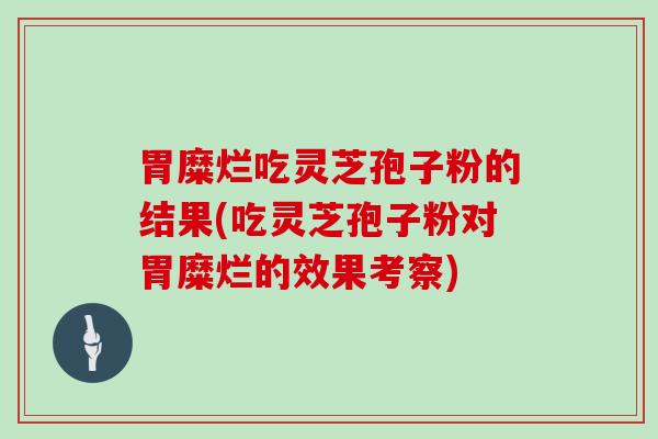 胃糜烂吃灵芝孢子粉的结果(吃灵芝孢子粉对胃糜烂的效果考察)