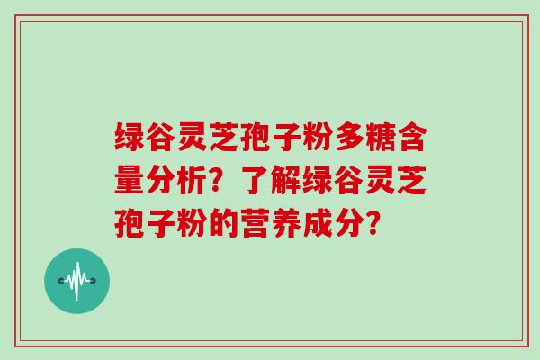 绿谷灵芝孢子粉多糖含量分析？了解绿谷灵芝孢子粉的营养成分？