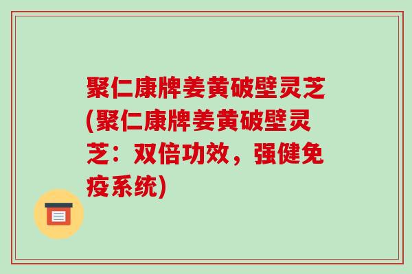 聚仁康牌姜黄破壁灵芝(聚仁康牌姜黄破壁灵芝：双倍功效，强健免疫系统)