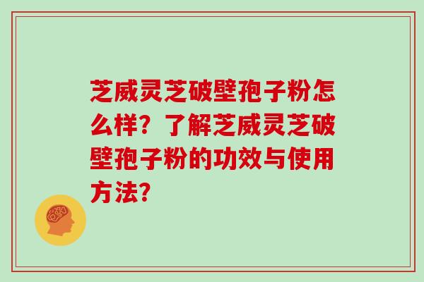 芝威灵芝破壁孢子粉怎么样？了解芝威灵芝破壁孢子粉的功效与使用方法？
