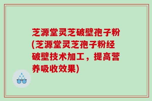 芝源堂灵芝破壁孢子粉(芝源堂灵芝孢子粉经破壁技术加工，提高营养吸收效果)