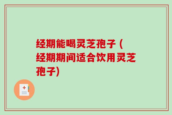 经期能喝灵芝孢子 (经期期间适合饮用灵芝孢子)