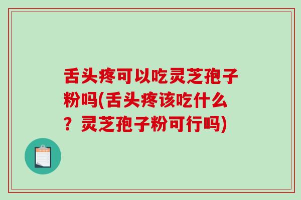 舌头疼可以吃灵芝孢子粉吗(舌头疼该吃什么？灵芝孢子粉可行吗)