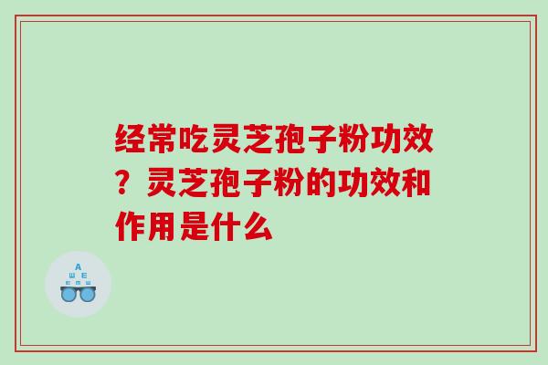 经常吃灵芝孢子粉功效？灵芝孢子粉的功效和作用是什么