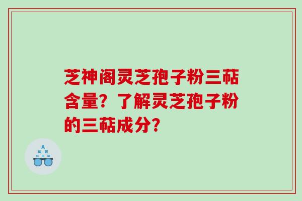 芝神阁灵芝孢子粉三萜含量？了解灵芝孢子粉的三萜成分？