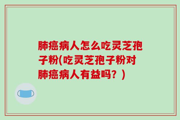 人怎么吃灵芝孢子粉(吃灵芝孢子粉对人有益吗？)