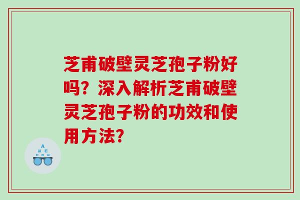 芝甫破壁灵芝孢子粉好吗？深入解析芝甫破壁灵芝孢子粉的功效和使用方法？