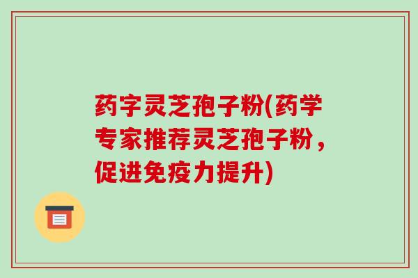 药字灵芝孢子粉(药学专家推荐灵芝孢子粉，促进免疫力提升)