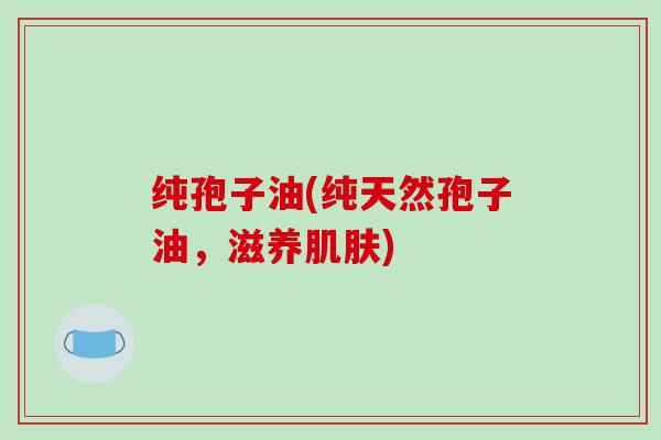 纯孢子油(纯天然孢子油，滋养)
