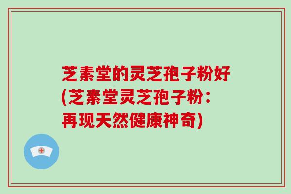 芝素堂的灵芝孢子粉好(芝素堂灵芝孢子粉：再现天然健康神奇)