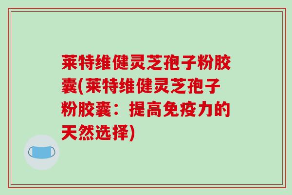 莱特维健灵芝孢子粉胶囊(莱特维健灵芝孢子粉胶囊：提高免疫力的天然选择)