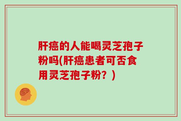 的人能喝灵芝孢子粉吗(患者可否食用灵芝孢子粉？)