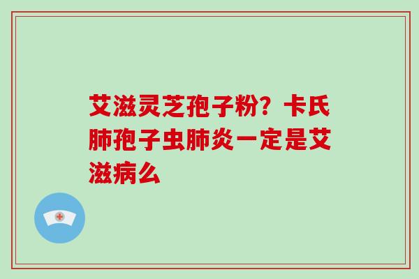 艾滋灵芝孢子粉？卡氏孢子虫炎一定是艾滋么