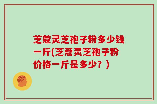 芝蔻灵芝孢子粉多少钱一斤(芝蔻灵芝孢子粉价格一斤是多少？)
