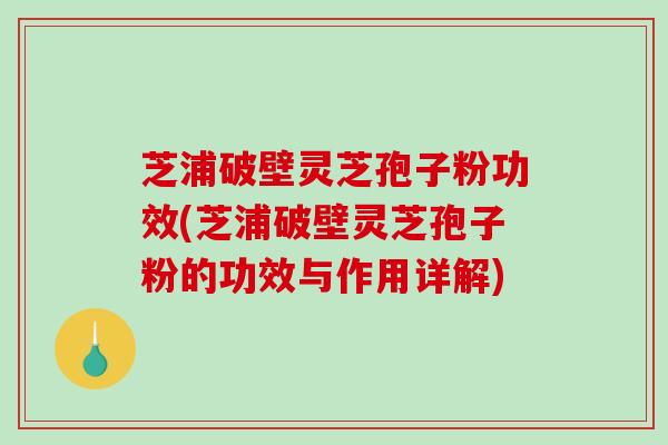 芝浦破壁灵芝孢子粉功效(芝浦破壁灵芝孢子粉的功效与作用详解)