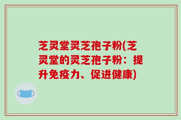 芝灵堂灵芝孢子粉(芝灵堂的灵芝孢子粉：提升免疫力、促进健康)