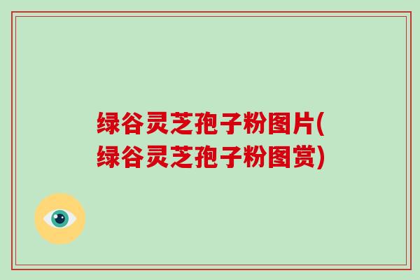 绿谷灵芝孢子粉图片(绿谷灵芝孢子粉图赏)