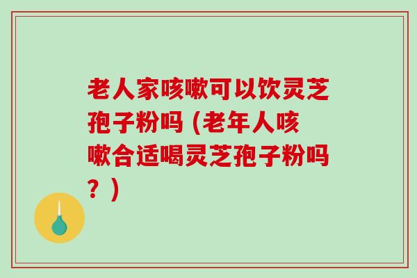 老人家可以饮灵芝孢子粉吗 (老年人合适喝灵芝孢子粉吗？)