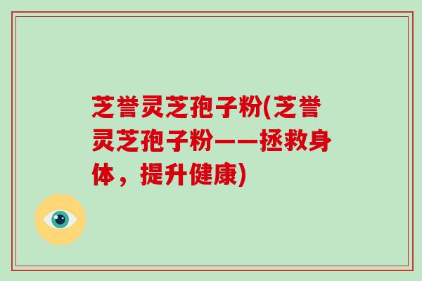 芝誉灵芝孢子粉(芝誉灵芝孢子粉——拯救身体，提升健康)