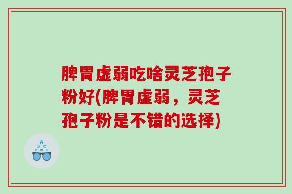 脾胃虚弱吃啥灵芝孢子粉好(脾胃虚弱，灵芝孢子粉是不错的选择)