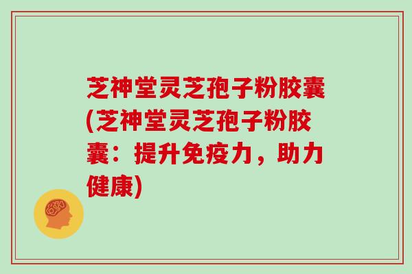 芝神堂灵芝孢子粉胶囊(芝神堂灵芝孢子粉胶囊：提升免疫力，助力健康)