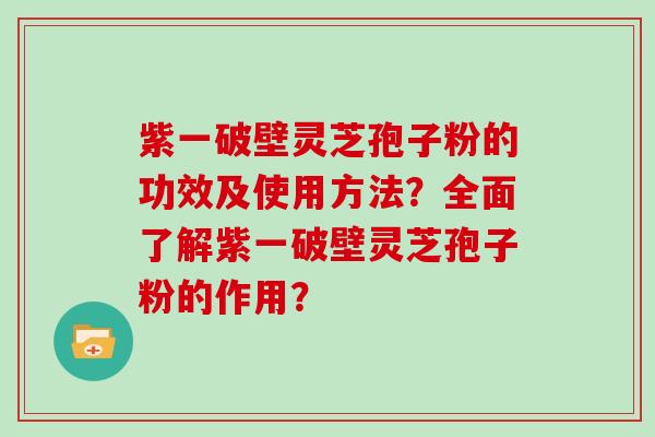 紫一破壁灵芝孢子粉的功效及使用方法？全面了解紫一破壁灵芝孢子粉的作用？