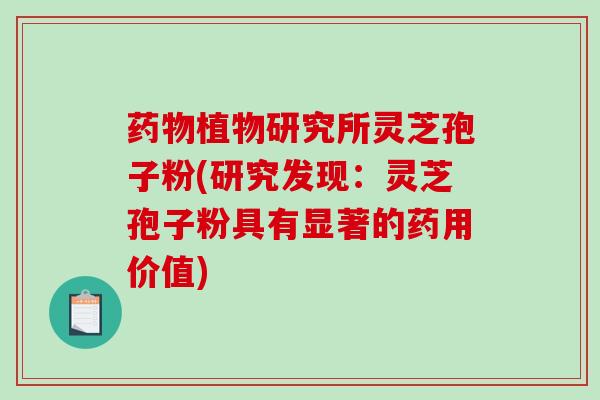 植物研究所灵芝孢子粉(研究发现：灵芝孢子粉具有显著的药用价值)