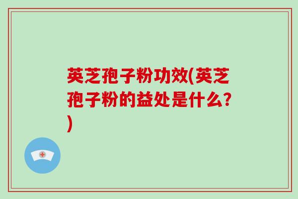 英芝孢子粉功效(英芝孢子粉的益处是什么？)