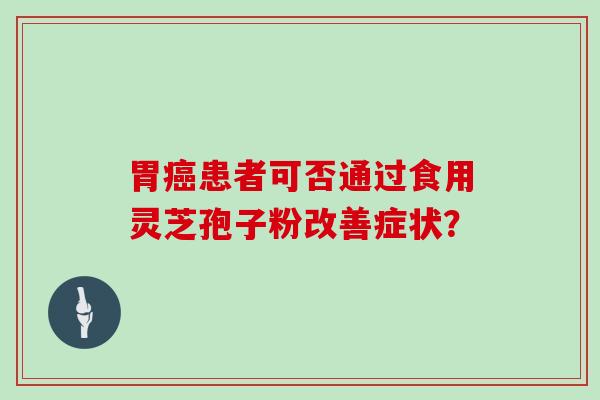 胃患者可否通过食用灵芝孢子粉改善症状？
