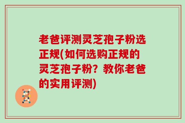 老爸评测灵芝孢子粉选正规(如何选购正规的灵芝孢子粉？教你老爸的实用评测)
