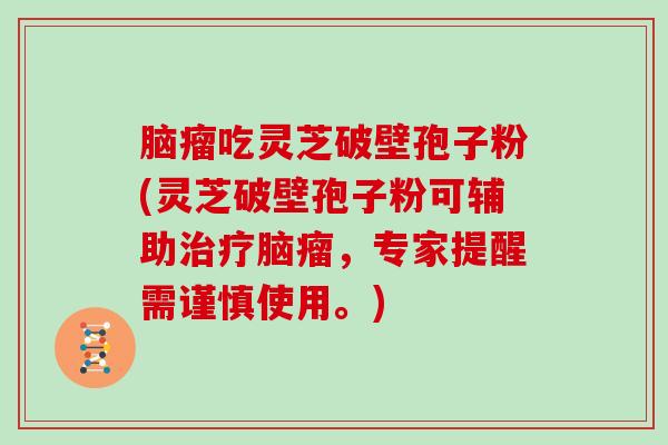 脑瘤吃灵芝破壁孢子粉(灵芝破壁孢子粉可辅助脑瘤，专家提醒需谨慎使用。)