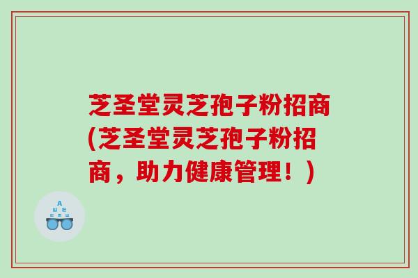 芝圣堂灵芝孢子粉招商(芝圣堂灵芝孢子粉招商，助力健康管理！)