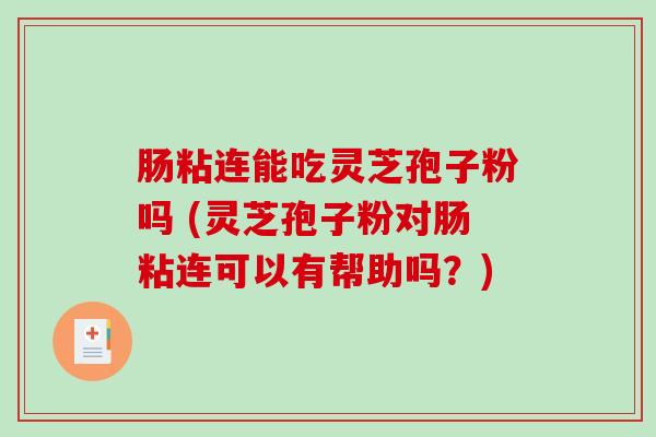 肠粘连能吃灵芝孢子粉吗 (灵芝孢子粉对肠粘连可以有帮助吗？)