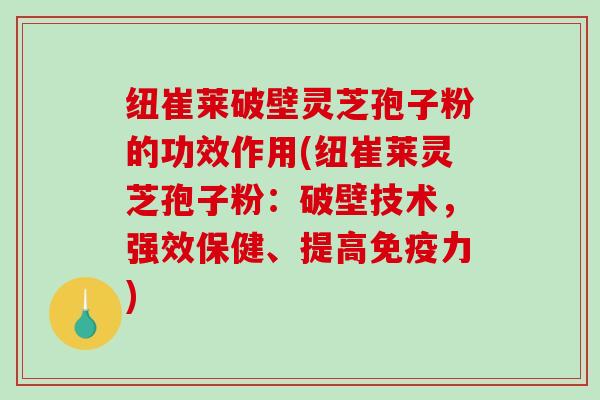 纽崔莱破壁灵芝孢子粉的功效作用(纽崔莱灵芝孢子粉：破壁技术，强效保健、提高免疫力)