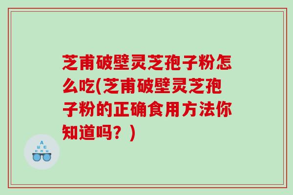芝甫破壁灵芝孢子粉怎么吃(芝甫破壁灵芝孢子粉的正确食用方法你知道吗？)