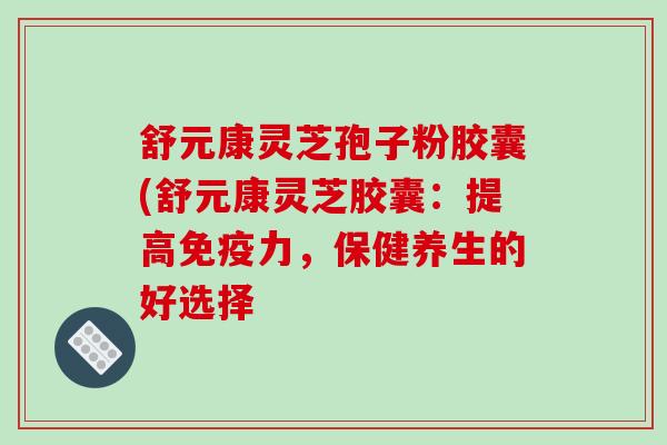 舒元康灵芝孢子粉胶囊(舒元康灵芝胶囊：提高免疫力，保健养生的好选择