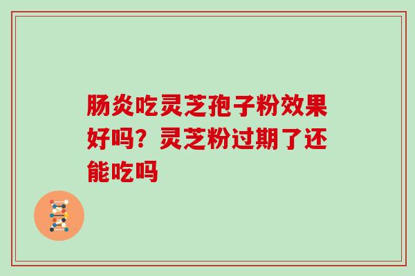 吃灵芝孢子粉效果好吗？灵芝粉过期了还能吃吗