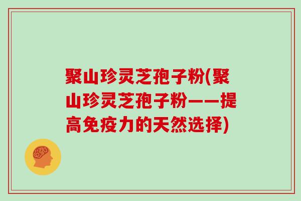 聚山珍灵芝孢子粉(聚山珍灵芝孢子粉——提高免疫力的天然选择)