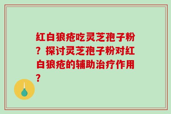 红白狼疮吃灵芝孢子粉？探讨灵芝孢子粉对红白狼疮的辅助作用？