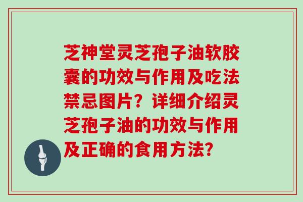 芝神堂灵芝孢子油软胶囊的功效与作用及吃法禁忌图片？详细介绍灵芝孢子油的功效与作用及正确的食用方法？