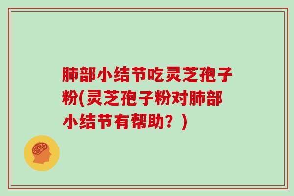 部小结节吃灵芝孢子粉(灵芝孢子粉对部小结节有帮助？)